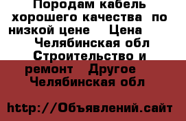 Породам кабель хорошего качества, по низкой цене. › Цена ­ 120 - Челябинская обл. Строительство и ремонт » Другое   . Челябинская обл.